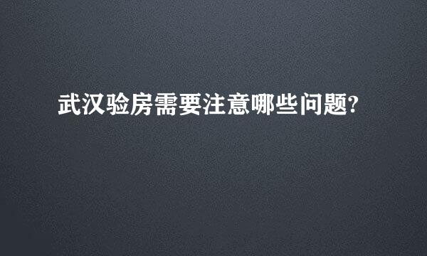 武汉验房需要注意哪些问题?