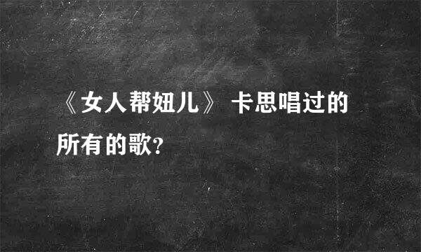 《女人帮妞儿》 卡思唱过的所有的歌？