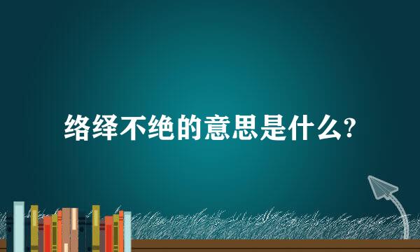 络绎不绝的意思是什么?