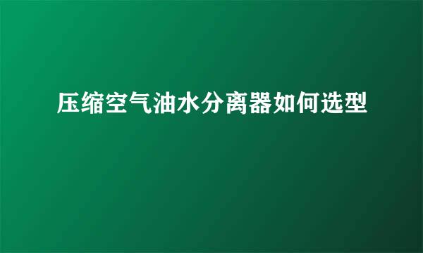 压缩空气油水分离器如何选型