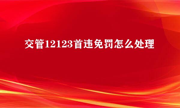 交管12123首违免罚怎么处理