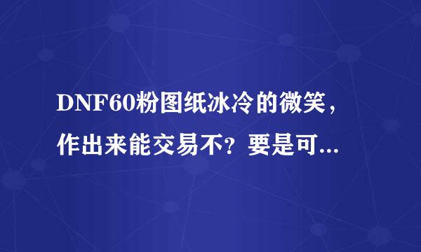 DNF60粉图纸冰冷的微笑，作出来能交易不？要是可以交易能卖多少金币