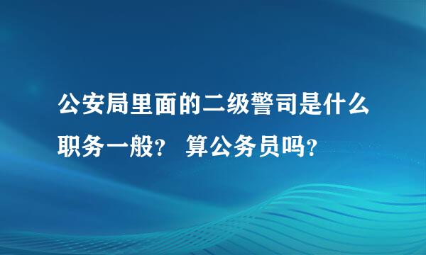 公安局里面的二级警司是什么职务一般？ 算公务员吗？