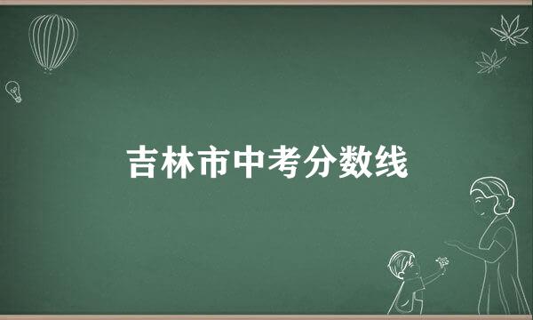 吉林市中考分数线