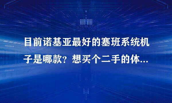 目前诺基亚最好的塞班系统机子是哪款？想买个二手的体验一下塞班系统，不知买什么型号好？？？