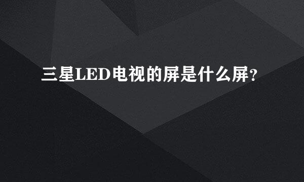 三星LED电视的屏是什么屏？