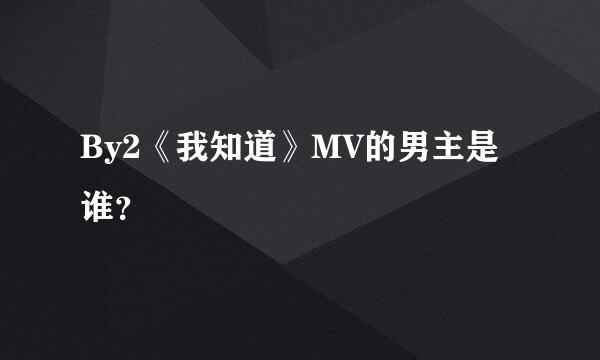 By2《我知道》MV的男主是谁？