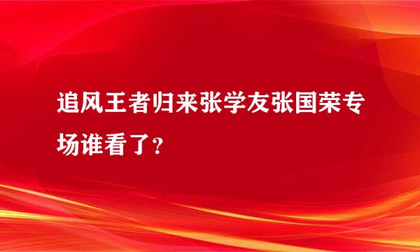 追风王者归来张学友张国荣专场谁看了？