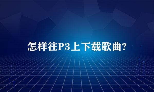 怎样往P3上下载歌曲?