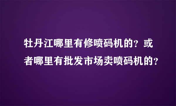 牡丹江哪里有修喷码机的？或者哪里有批发市场卖喷码机的？