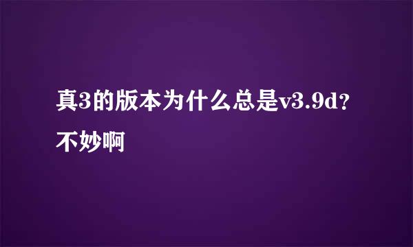 真3的版本为什么总是v3.9d？不妙啊