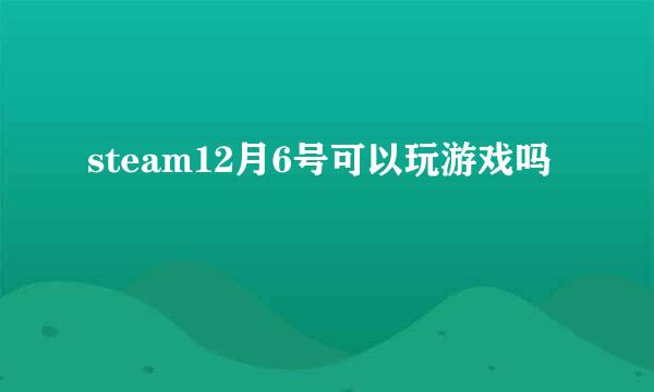 steam12月6号可以玩游戏吗