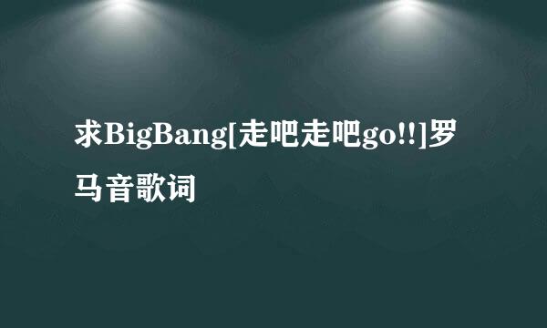 求BigBang[走吧走吧go!!]罗马音歌词