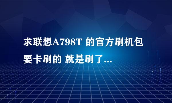 求联想A798T 的官方刷机包 要卡刷的 就是刷了保修的那种 或者纯净版的 所有功能都能用的刷机包