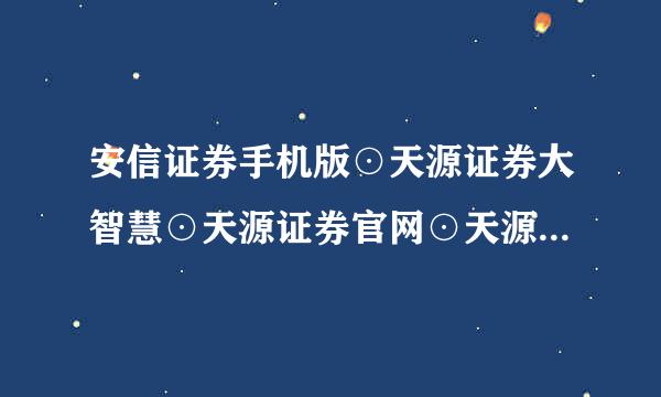 安信证券手机版⊙天源证券大智慧⊙天源证券官网⊙天源证券同花顺?