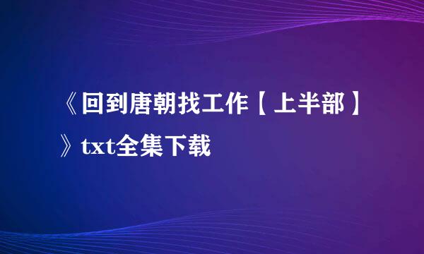 《回到唐朝找工作【上半部】》txt全集下载