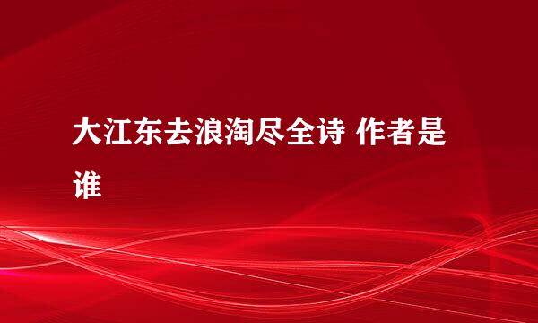 大江东去浪淘尽全诗 作者是谁