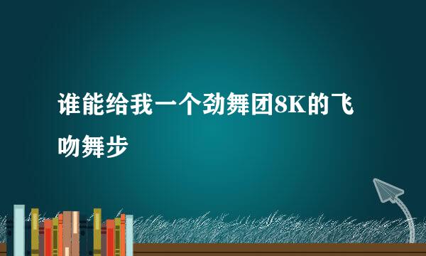 谁能给我一个劲舞团8K的飞吻舞步