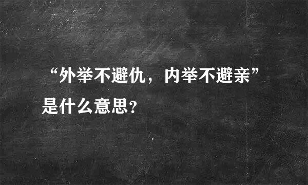 “外举不避仇，内举不避亲”是什么意思？