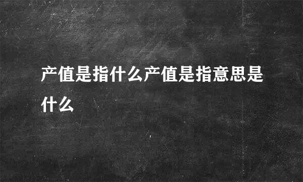 产值是指什么产值是指意思是什么