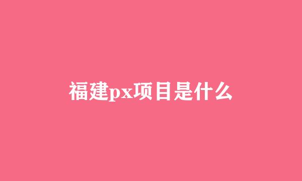 福建px项目是什么