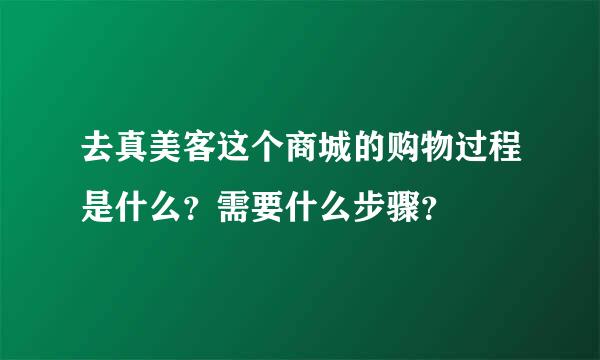 去真美客这个商城的购物过程是什么？需要什么步骤？