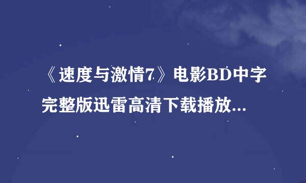 《速度与激情7》电影BD中字完整版迅雷高清下载播放地址??求大神帮助