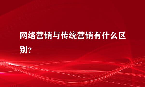 网络营销与传统营销有什么区别？