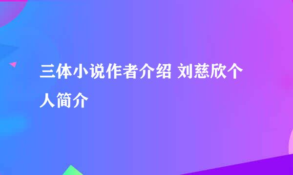 三体小说作者介绍 刘慈欣个人简介