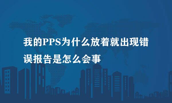 我的PPS为什么放着就出现错误报告是怎么会事