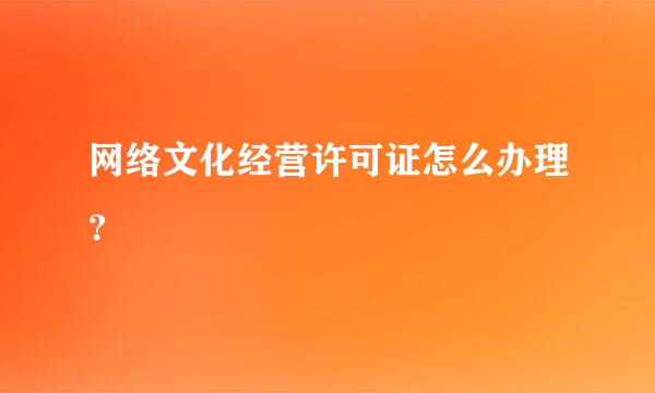 网络文化经营许可证怎么办理？