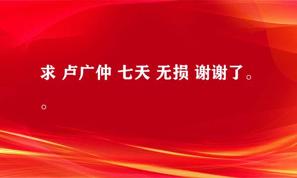 求 卢广仲 七天 无损 谢谢了。。