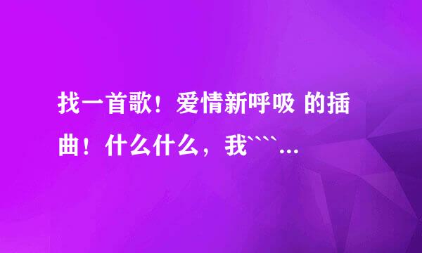 找一首歌！爱情新呼吸 的插曲！什么什么，我````抓不住你给我讯号``````我爱你还是如此静悄悄``````！