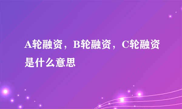 A轮融资，B轮融资，C轮融资是什么意思