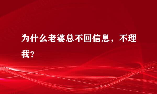 为什么老婆总不回信息，不理我？