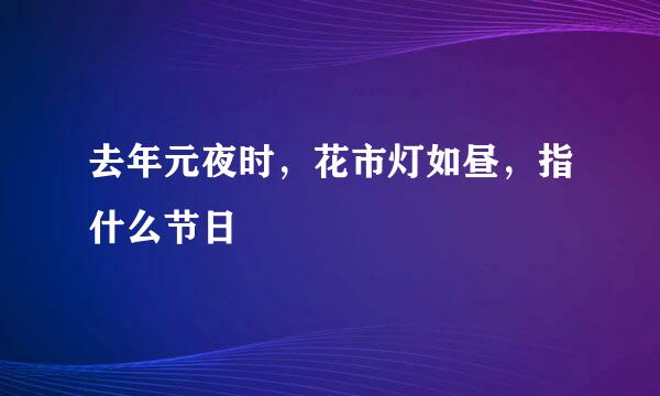 去年元夜时，花市灯如昼，指什么节日