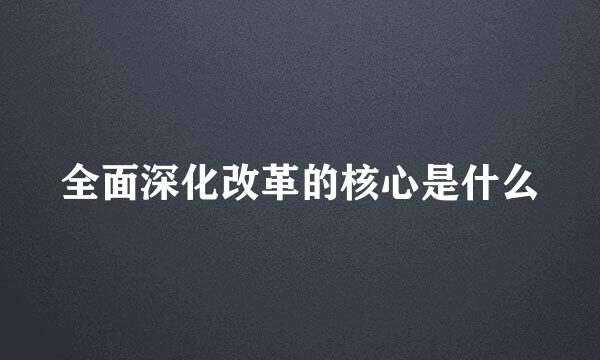 全面深化改革的核心是什么