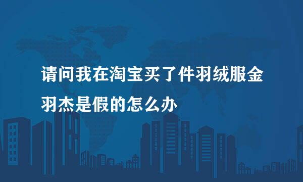 请问我在淘宝买了件羽绒服金羽杰是假的怎么办