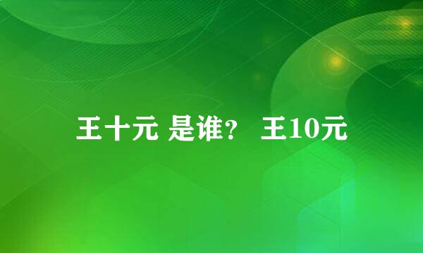 王十元 是谁？ 王10元