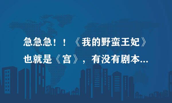 急急急！！《我的野蛮王妃》也就是《宫》，有没有剧本啊，韩文原版的，要全的，感激不尽！！！