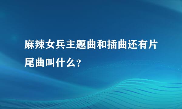 麻辣女兵主题曲和插曲还有片尾曲叫什么？