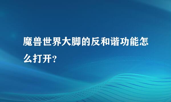 魔兽世界大脚的反和谐功能怎么打开？