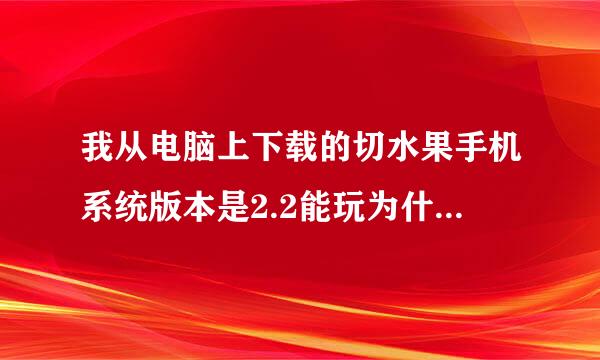 我从电脑上下载的切水果手机系统版本是2.2能玩为什么会说话的汤姆猫不能玩？