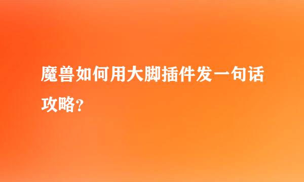 魔兽如何用大脚插件发一句话攻略？