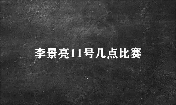 李景亮11号几点比赛