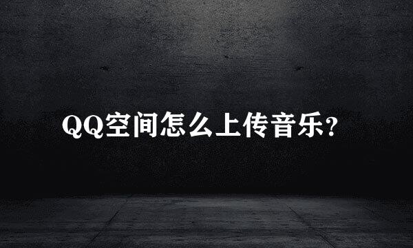 QQ空间怎么上传音乐？