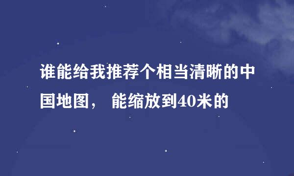 谁能给我推荐个相当清晰的中国地图， 能缩放到40米的