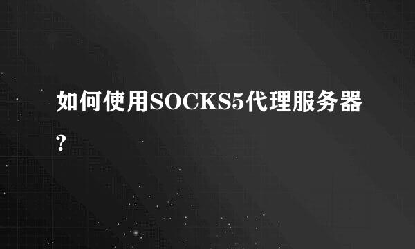 如何使用SOCKS5代理服务器?