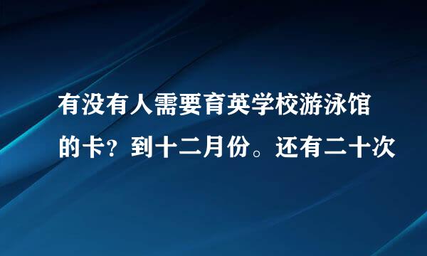 有没有人需要育英学校游泳馆的卡？到十二月份。还有二十次