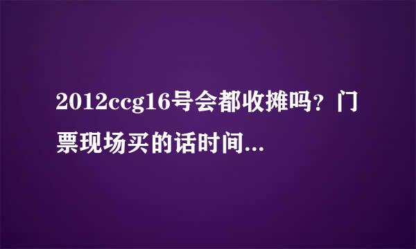 2012ccg16号会都收摊吗？门票现场买的话时间长吗？最好求个攻略.分全部给了